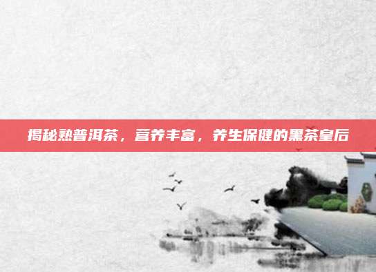 揭秘熟普洱茶，营养丰富，养生保健的黑茶皇后