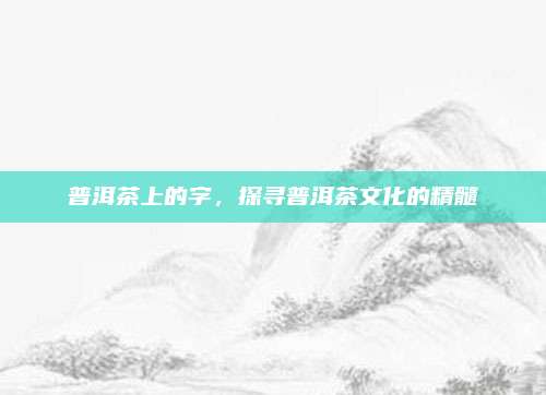 普洱茶上的字,探寻普洱茶文化的精髓