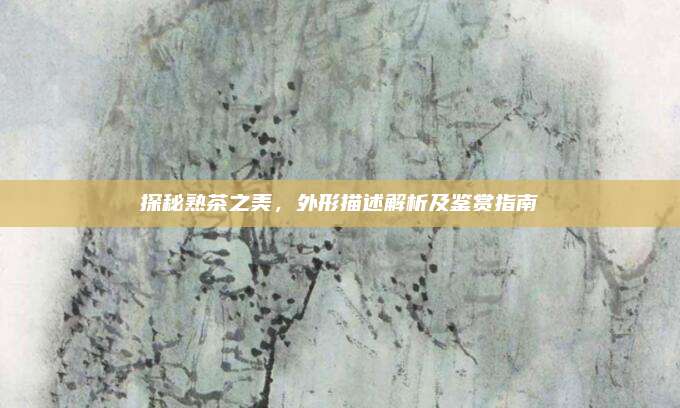 探秘熟茶之美，外形描述解析及鉴赏指南