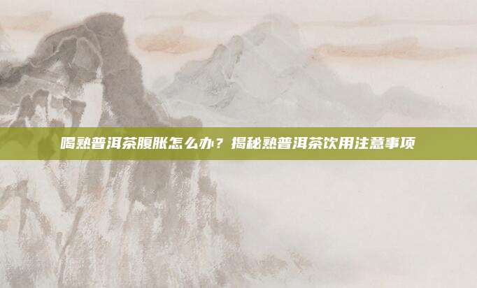 喝熟普洱茶腹胀怎么办？揭秘熟普洱茶饮用注意事项