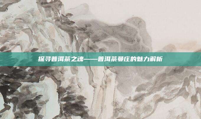 探寻普洱茶之魂——普洱茶曼庄的魅力解析