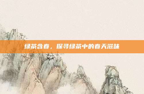 绿茶含春，探寻绿茶中的春天滋味