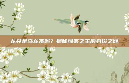 龙井是乌龙茶吗？揭秘绿茶之王的身份之谜