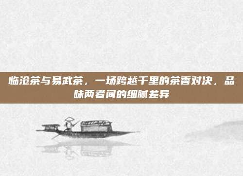 临沧茶与易武茶，一场跨越千里的茶香对决，品味两者间的细腻差异