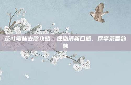 茶叶霉味去除攻略，还您清新口感，尽享茶香韵味