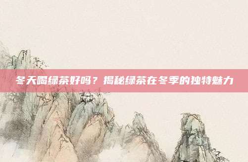 冬天喝绿茶好吗？揭秘绿茶在冬季的独特魅力