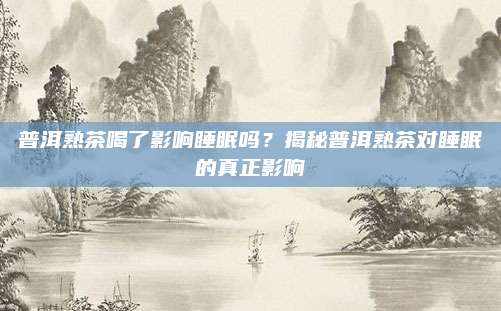 普洱熟茶喝了影响睡眠吗？揭秘普洱熟茶对睡眠的真正影响