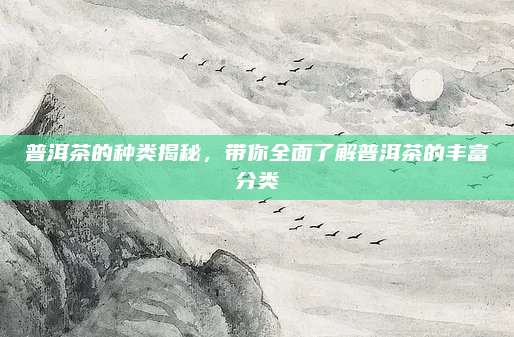 普洱茶的种类揭秘，带你全面了解普洱茶的丰富分类