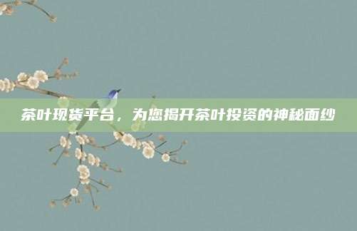 茶叶现货平台，为您揭开茶叶投资的神秘面纱