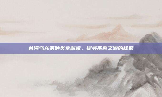 台湾乌龙茶种类全解析，探寻茶香之源的秘密