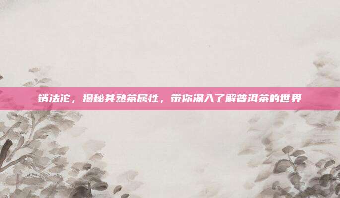 销法沱，揭秘其熟茶属性，带你深入了解普洱茶的世界