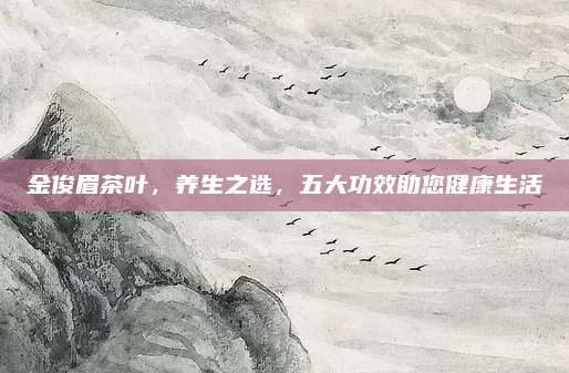 金俊眉茶叶，养生之选，五大功效助您健康生活