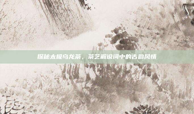 探秘太极乌龙茶，茶艺解说词中的古韵风情