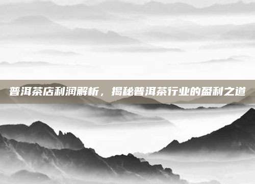 普洱茶店利润解析，揭秘普洱茶行业的盈利之道