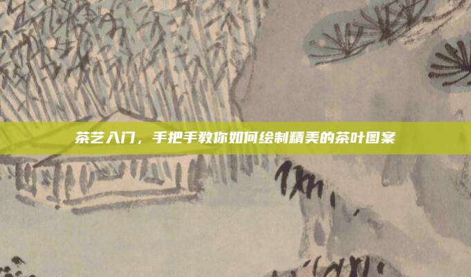 茶艺入门，手把手教你如何绘制精美的茶叶图案