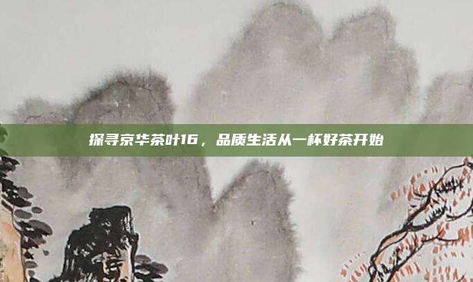 探寻京华茶叶16，品质生活从一杯好茶开始