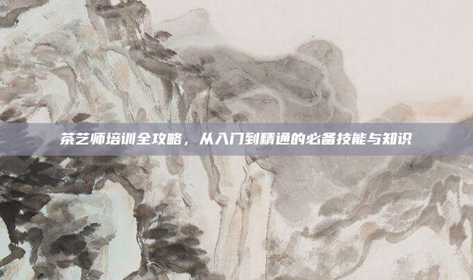 茶艺师培训全攻略，从入门到精通的必备技能与知识