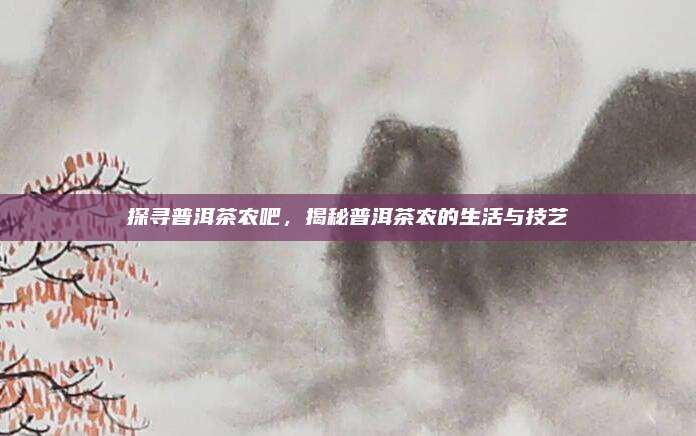 探寻普洱茶农吧，揭秘普洱茶农的生活与技艺