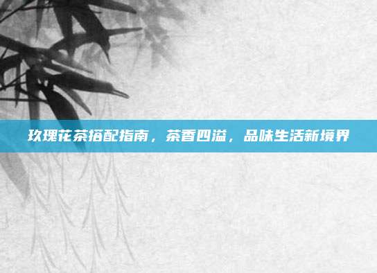 玖瑰花茶搭配指南，茶香四溢，品味生活新境界