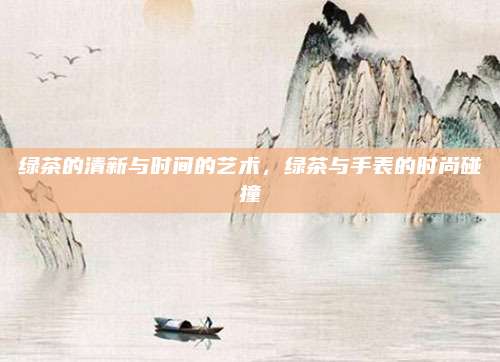 绿茶的清新与时间的艺术,绿茶与手表的时尚碰撞