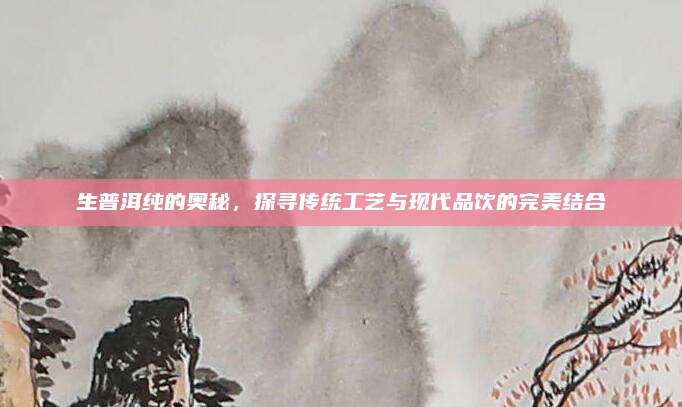 生普洱纯的奥秘，探寻传统工艺与现代品饮的完美结合