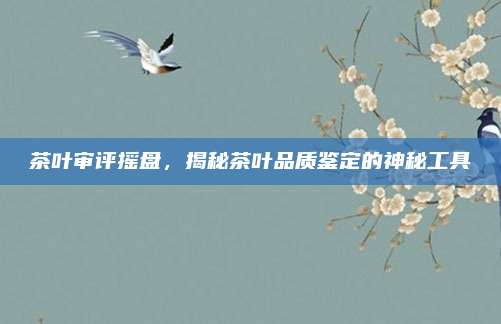 茶叶审评摇盘，揭秘茶叶品质鉴定的神秘工具