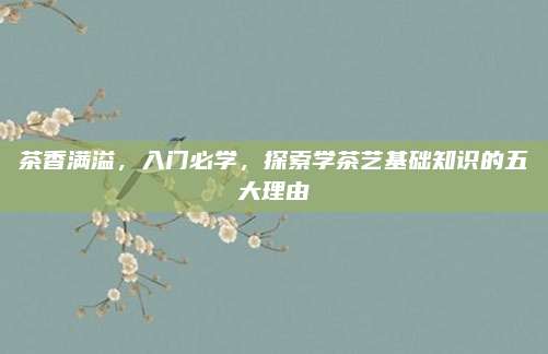 茶香满溢，入门必学，探索学茶艺基础知识的五大理由