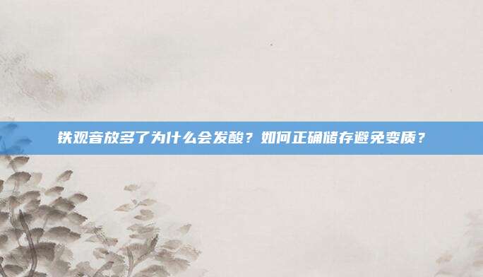 铁观音放多了为什么会发酸？如何正确储存避免变质？