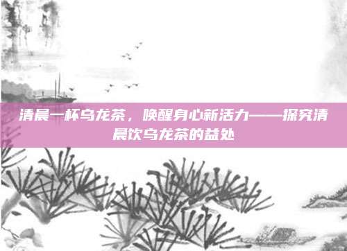 清晨一杯乌龙茶，唤醒身心新活力——探究清晨饮乌龙茶的益处