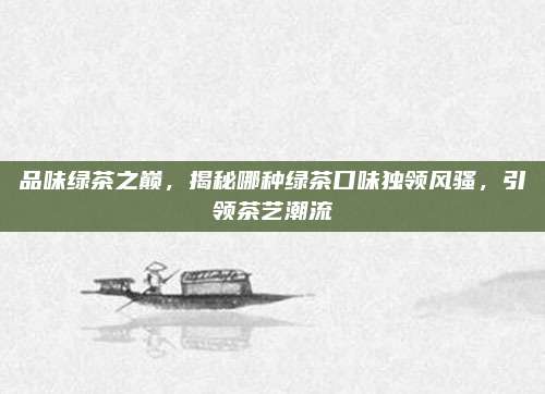 品味绿茶之巅，揭秘哪种绿茶口味独领风骚，引领茶艺潮流