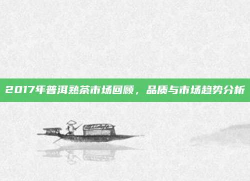 2017年普洱熟茶市场回顾，品质与市场趋势分析