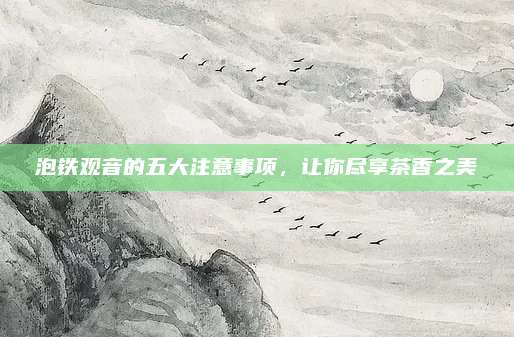 泡铁观音的五大注意事项，让你尽享茶香之美