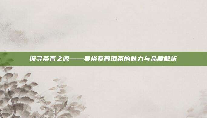 探寻茶香之源——吴裕泰普洱茶的魅力与品质解析