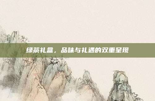 绿茶礼盒，品味与礼遇的双重呈现