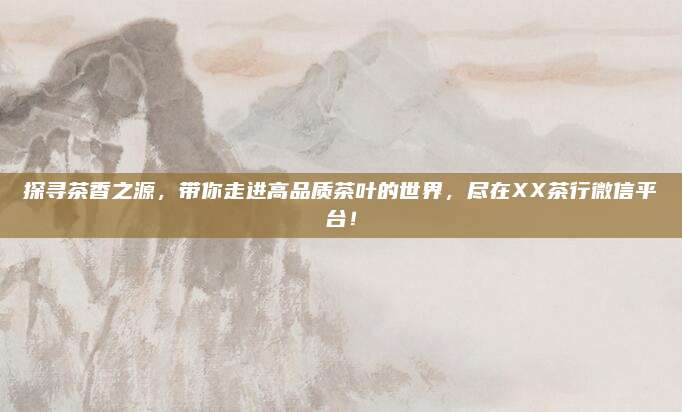 探寻茶香之源，带你走进高品质茶叶的世界，尽在XX茶行微信平台！