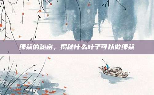 绿茶的秘密，揭秘什么叶子可以做绿茶