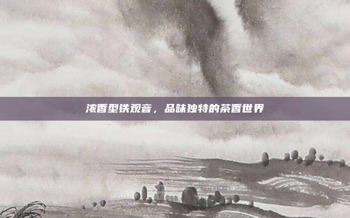 浓香型铁观音，品味独特的茶香世界