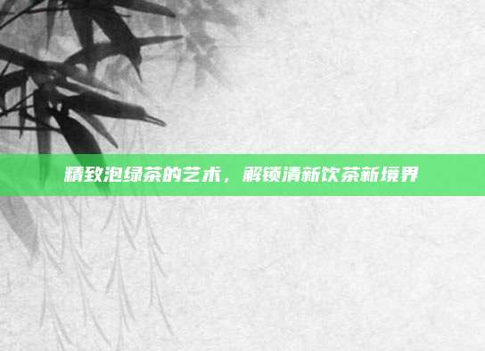 精致泡绿茶的艺术，解锁清新饮茶新境界
