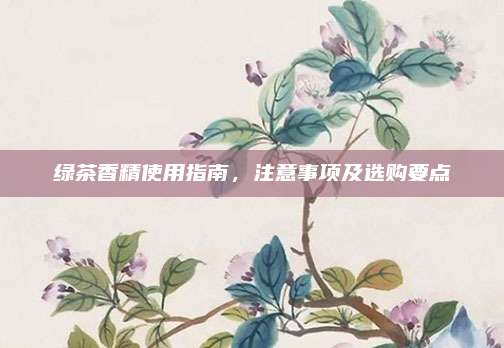 绿茶香精使用指南，注意事项及选购要点