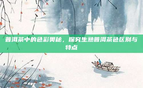 普洱茶中的色彩奥秘，探究生熟普洱茶色区别与特点