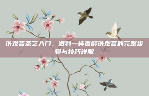 铁观音茶艺入门，泡制一杯香醇铁观音的完整步骤与技巧详解