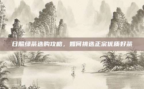 日照绿茶选购攻略，如何挑选正宗优质好茶
