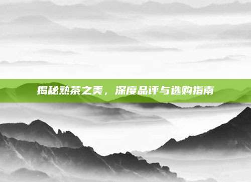 揭秘熟茶之美，深度品评与选购指南
