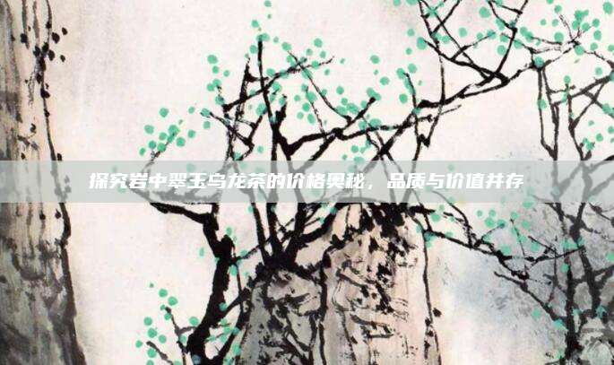探究岩中翠玉乌龙茶的价格奥秘，品质与价值并存