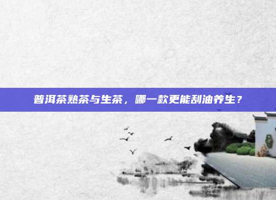 普洱茶熟茶与生茶，哪一款更能刮油养生？