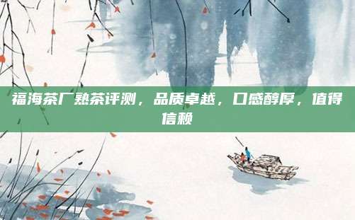 福海茶厂熟茶评测，品质卓越，口感醇厚，值得信赖