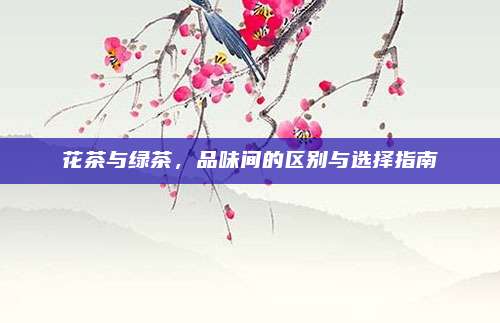 花茶与绿茶，品味间的区别与选择指南