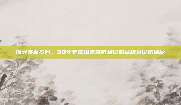 探寻茶香岁月，30年老普洱茶饼市场价值解析及价格揭秘