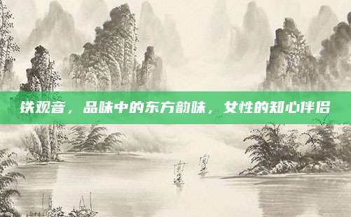 铁观音，品味中的东方韵味，女性的知心伴侣