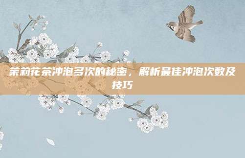 茉莉花茶冲泡多次的秘密，解析最佳冲泡次数及技巧